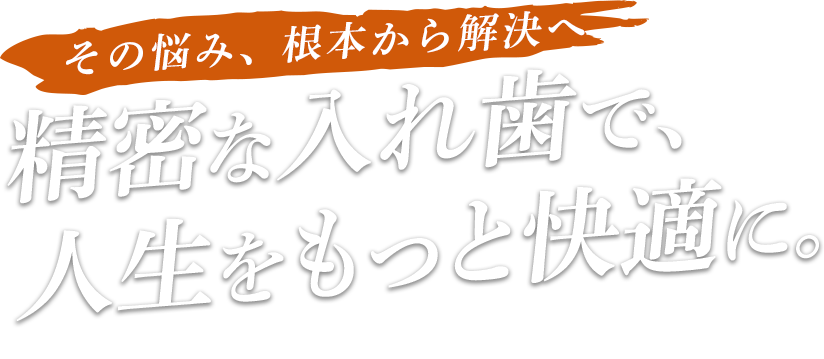 その悩み、根本から解決へ。精密な入れ歯で、人生をもっと快適に。